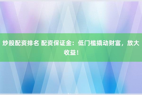 炒股配资排名 配资保证金：低门槛撬动财富，放大收益！