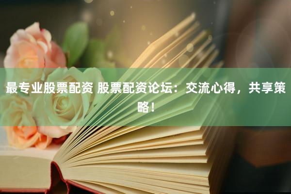 最专业股票配资 股票配资论坛：交流心得，共享策略！