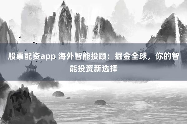 股票配资app 海外智能投顾：掘金全球，你的智能投资新选择