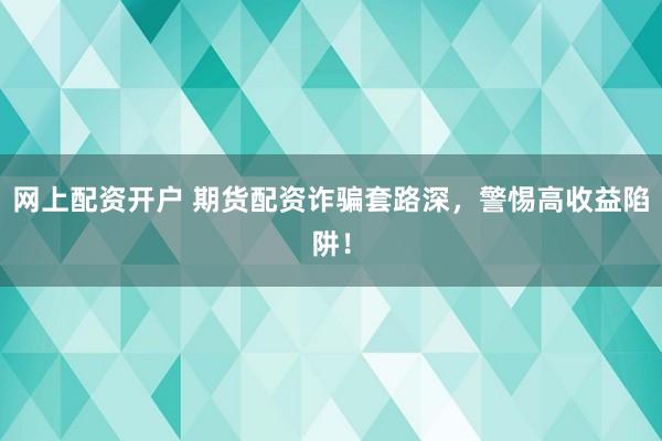网上配资开户 期货配资诈骗套路深，警惕高收益陷阱！