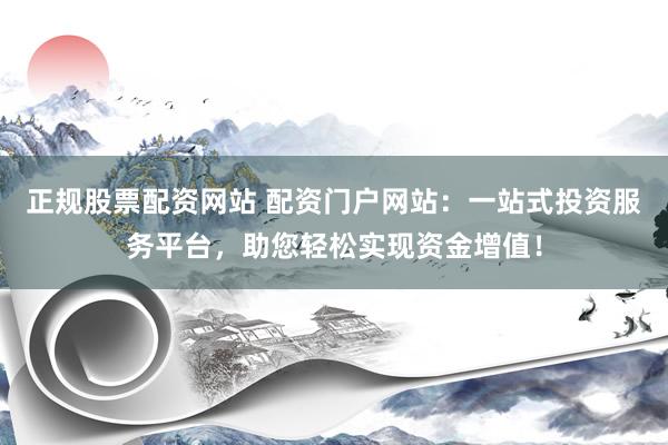 正规股票配资网站 配资门户网站：一站式投资服务平台，助您轻松实现资金增值！