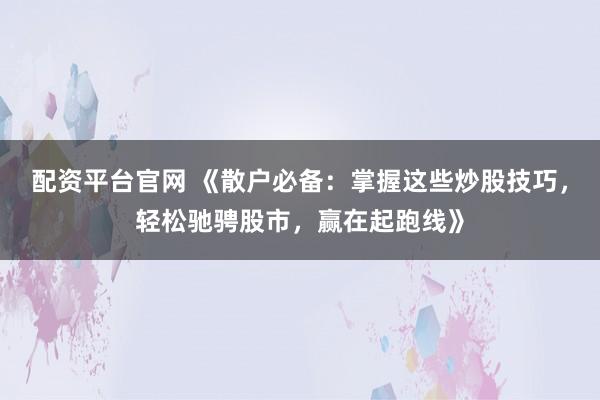 配资平台官网 《散户必备：掌握这些炒股技巧，轻松驰骋股市，赢在起跑线》