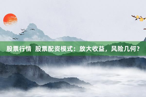 股票行情  股票配资模式：放大收益，风险几何？
