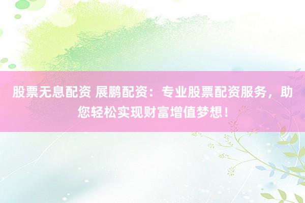 股票无息配资 展鹏配资：专业股票配资服务，助您轻松实现财富增值梦想！