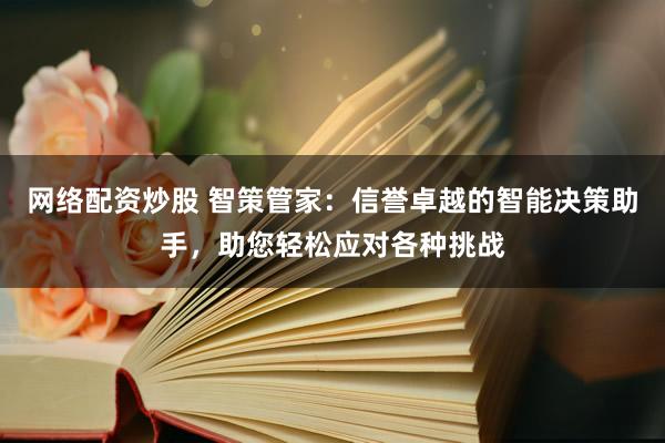 网络配资炒股 智策管家：信誉卓越的智能决策助手，助您轻松应对各种挑战