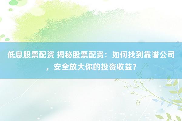 低息股票配资 揭秘股票配资：如何找到靠谱公司，安全放大你的投资收益？