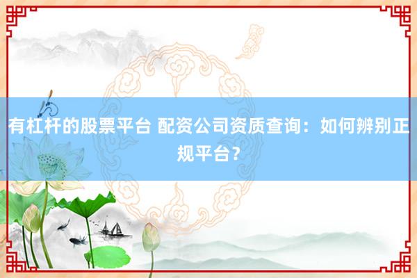 有杠杆的股票平台 配资公司资质查询：如何辨别正规平台？
