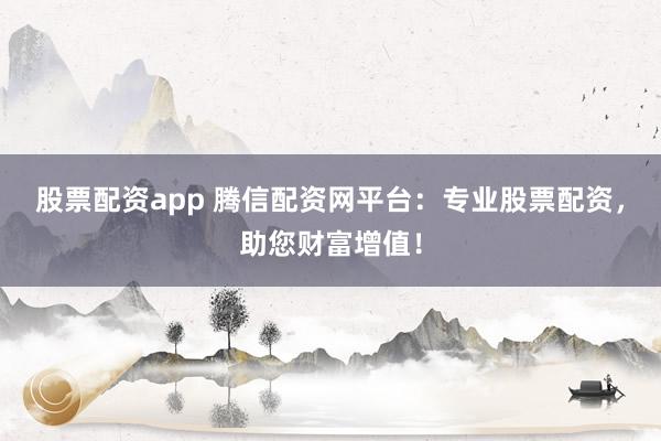 股票配资app 腾信配资网平台：专业股票配资，助您财富增值！
