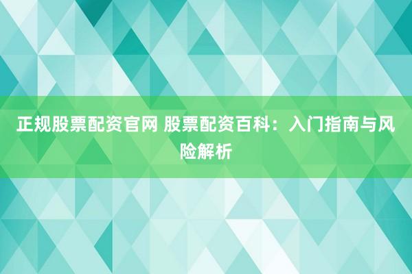 正规股票配资官网 股票配资百科：入门指南与风险解析