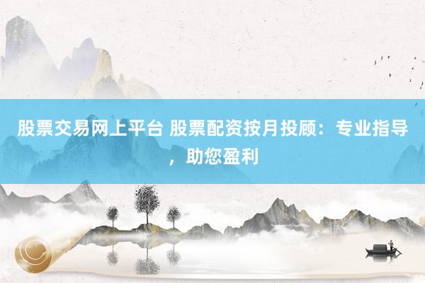 股票交易网上平台 股票配资按月投顾：专业指导，助您盈利