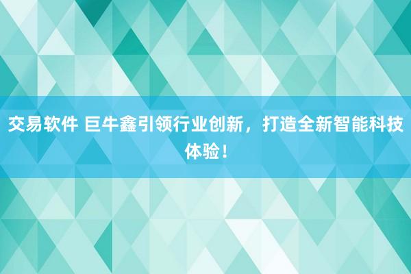 交易软件 巨牛鑫引领行业创新，打造全新智能科技体验！
