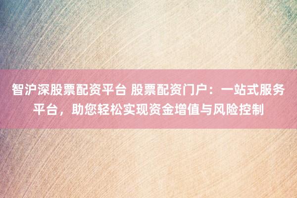 智沪深股票配资平台 股票配资门户：一站式服务平台，助您轻松实现资金增值与风险控制