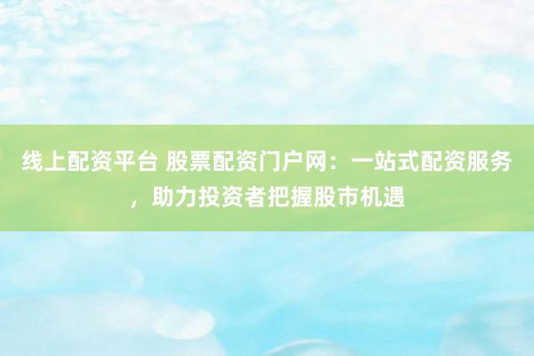线上配资平台 股票配资门户网：一站式配资服务，助力投资者把握股市机遇