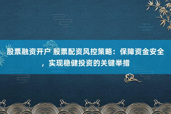 股票融资开户 股票配资风控策略：保障资金安全，实现稳健投资的关键举措