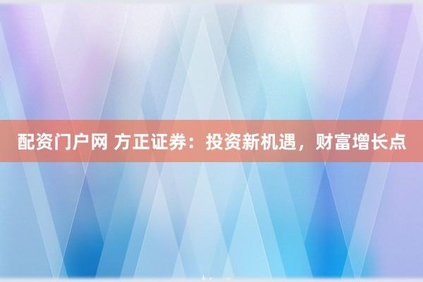 配资门户网 方正证券：投资新机遇，财富增长点