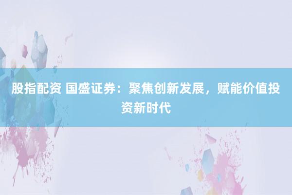 股指配资 国盛证券：聚焦创新发展，赋能价值投资新时代