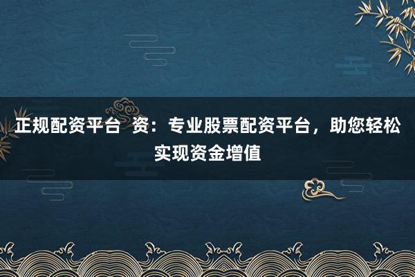 正规配资平台  资：专业股票配资平台，助您轻松实现资金增值
