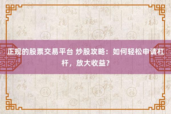 正规的股票交易平台 炒股攻略：如何轻松申请杠杆，放大收益？