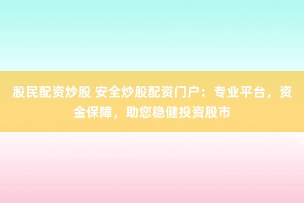股民配资炒股 安全炒股配资门户：专业平台，资金保障，助您稳健投资股市