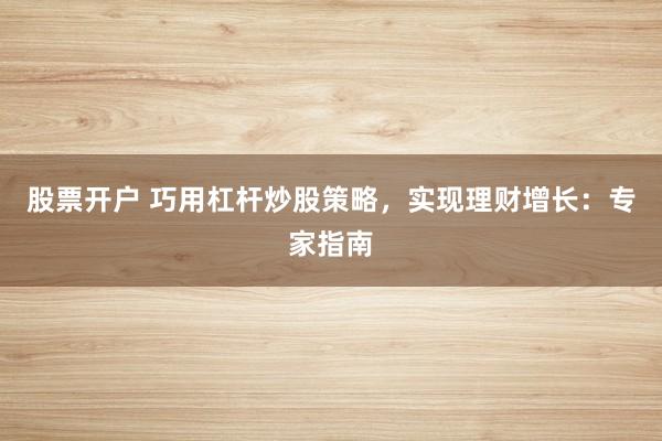 股票开户 巧用杠杆炒股策略，实现理财增长：专家指南