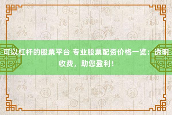 可以杠杆的股票平台 专业股票配资价格一览：透明收费，助您盈利！