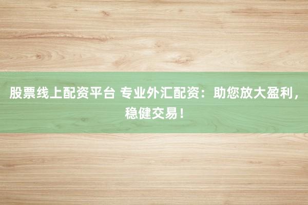 股票线上配资平台 专业外汇配资：助您放大盈利，稳健交易！