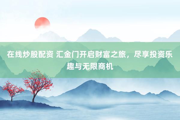 在线炒股配资 汇金门开启财富之旅，尽享投资乐趣与无限商机