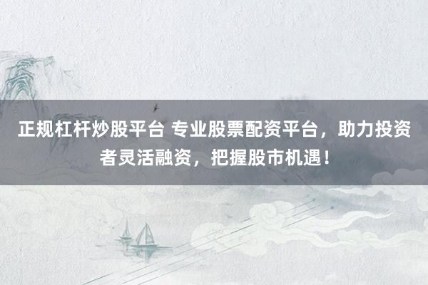 正规杠杆炒股平台 专业股票配资平台，助力投资者灵活融资，把握股市机遇！