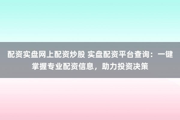 配资实盘网上配资炒股 实盘配资平台查询：一键掌握专业配资信息，助力投资决策