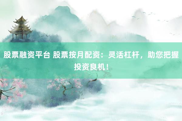 股票融资平台 股票按月配资：灵活杠杆，助您把握投资良机！