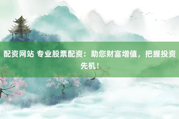配资网站 专业股票配资：助您财富增值，把握投资先机！