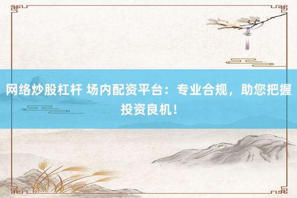 网络炒股杠杆 场内配资平台：专业合规，助您把握投资良机！