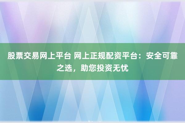 股票交易网上平台 网上正规配资平台：安全可靠之选，助您投资无忧