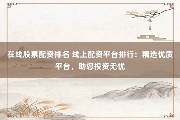 在线股票配资排名 线上配资平台排行：精选优质平台，助您投资无忧