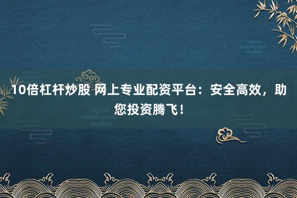 10倍杠杆炒股 网上专业配资平台：安全高效，助您投资腾飞！