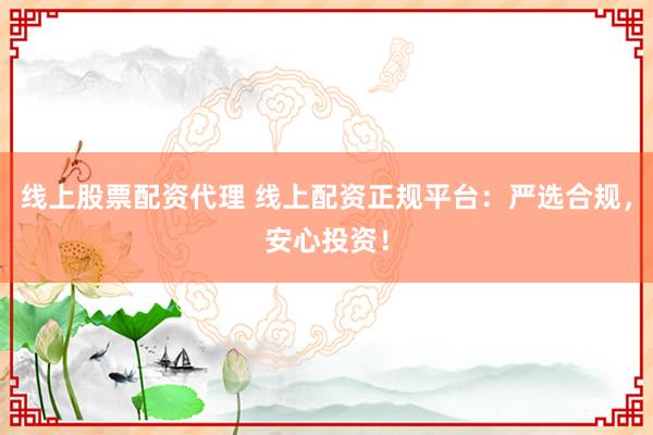 线上股票配资代理 线上配资正规平台：严选合规，安心投资！