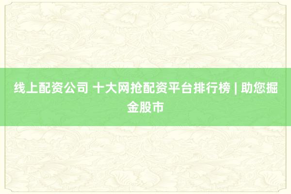 线上配资公司 十大网抢配资平台排行榜 | 助您掘金股市