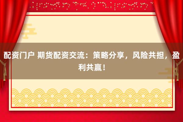 配资门户 期货配资交流：策略分享，风险共担，盈利共赢！