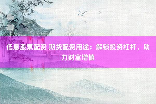 低息股票配资 期货配资用途：解锁投资杠杆，助力财富增值