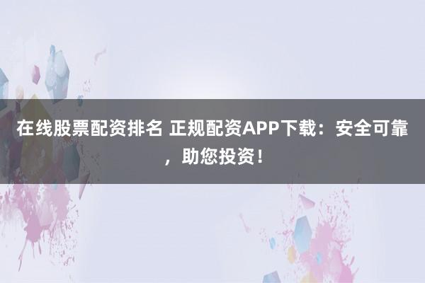 在线股票配资排名 正规配资APP下载：安全可靠，助您投资！