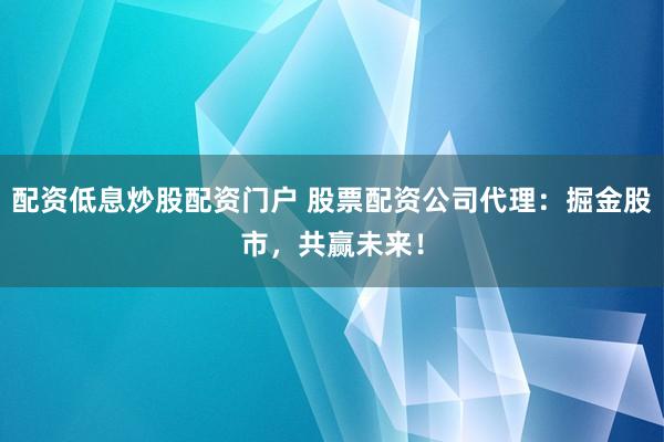 配资低息炒股配资门户 股票配资公司代理：掘金股市，共赢未来！