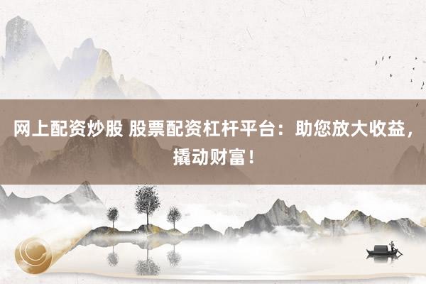 网上配资炒股 股票配资杠杆平台：助您放大收益，撬动财富！