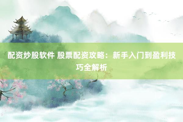 配资炒股软件 股票配资攻略：新手入门到盈利技巧全解析