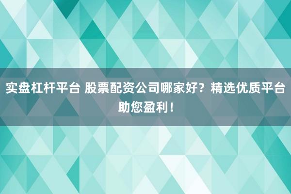 实盘杠杆平台 股票配资公司哪家好？精选优质平台助您盈利！