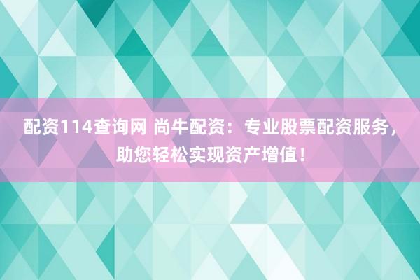 配资114查询网 尚牛配资：专业股票配资服务，助您轻松实现资产增值！