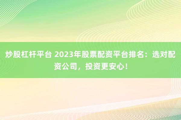 炒股杠杆平台 2023年股票配资平台排名：选对配资公司，投资更安心！