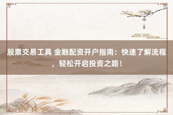股票交易工具 金融配资开户指南：快速了解流程，轻松开启投资之路！