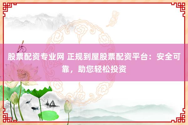股票配资专业网 正规到屋股票配资平台：安全可靠，助您轻松投资
