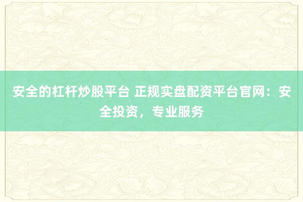 安全的杠杆炒股平台 正规实盘配资平台官网：安全投资，专业服务