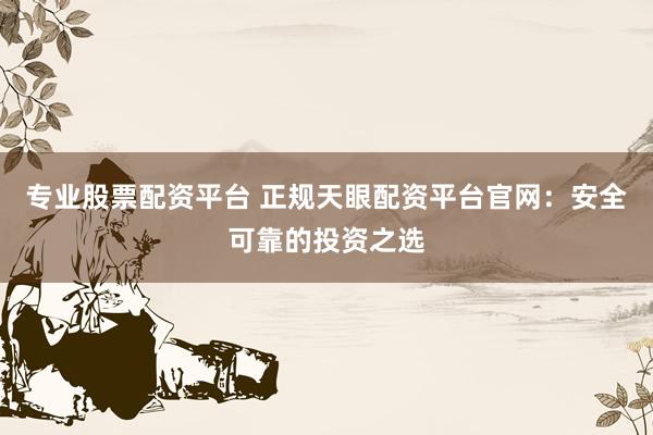 专业股票配资平台 正规天眼配资平台官网：安全可靠的投资之选